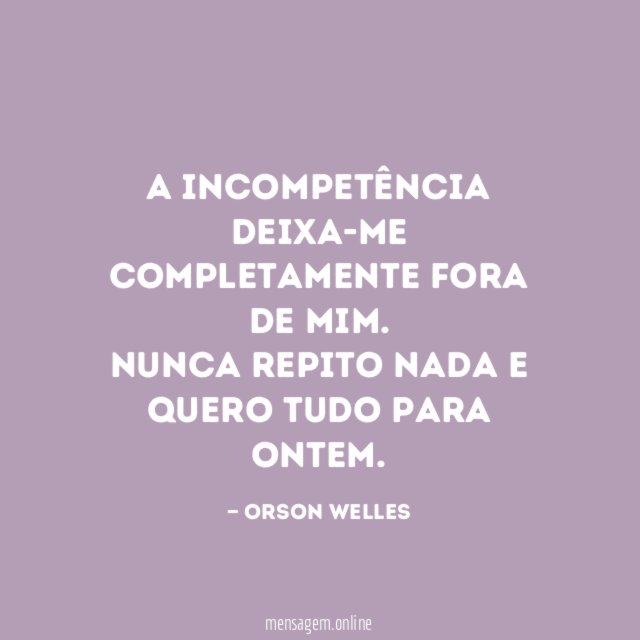 A incompetência deixa-me completamente fora de mim