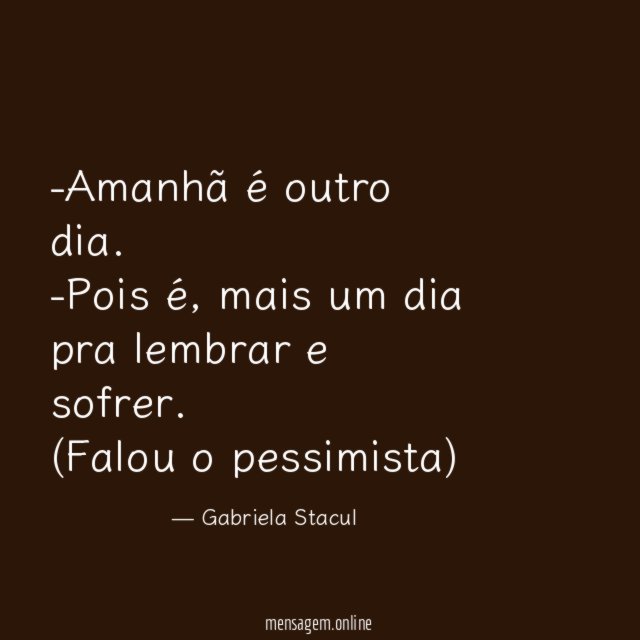 -Amanhã é outro dia.
-Pois é, mais um dia pra lembrar e sofrer.