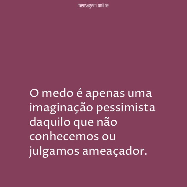 O medo é apenas uma imaginação pessimista daquilo