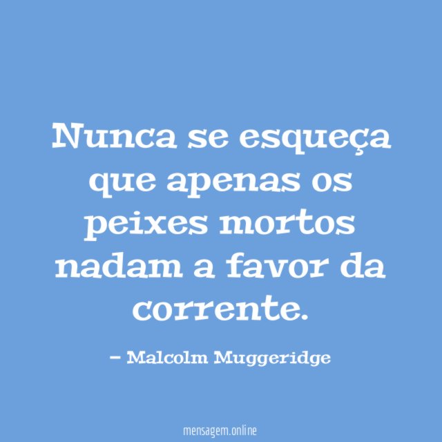 Nunca se esqueça que apenas os peixes mortos