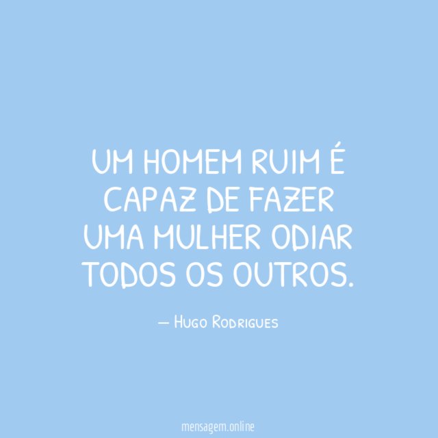 Um homem ruim é capaz de fazer uma mulher odiar todos os outros