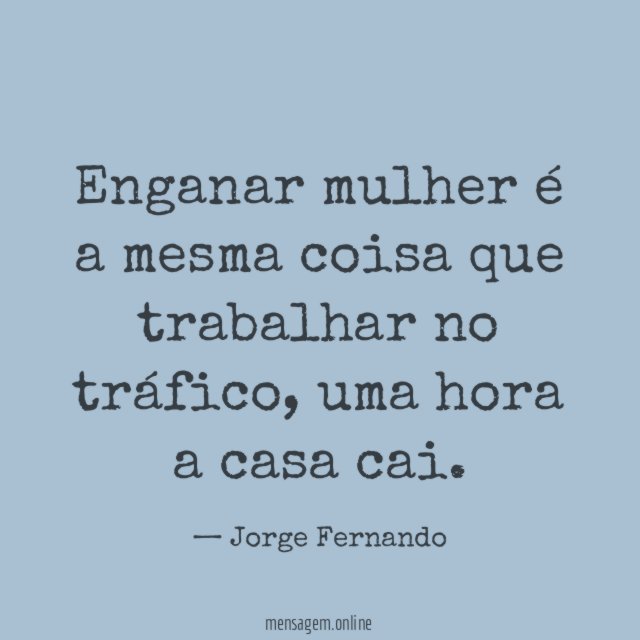 Enganar mulher é a mesma coisa que trabalhar no tráfico, uma hora a casa cai.