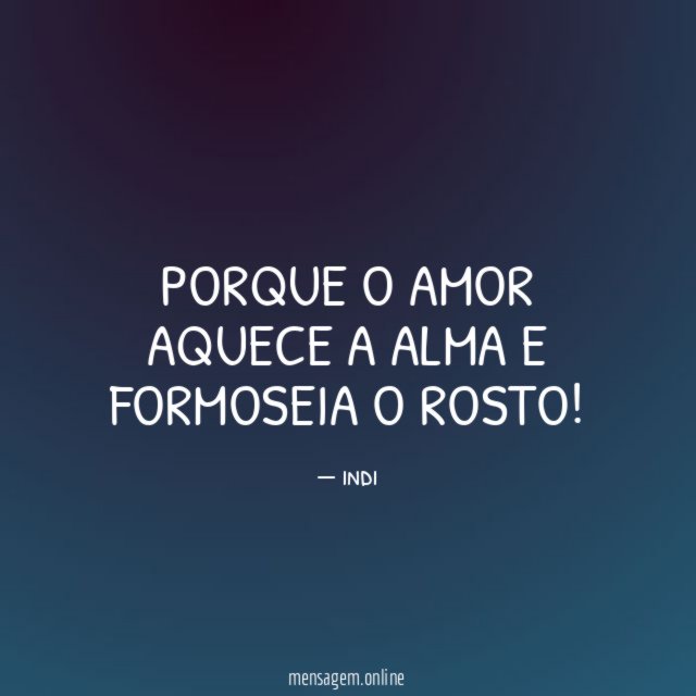 Porque o amor aquece a alma e formoseia o rosto