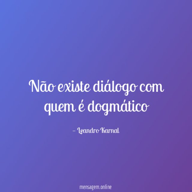 Não existe diálogo com quem é dogmático