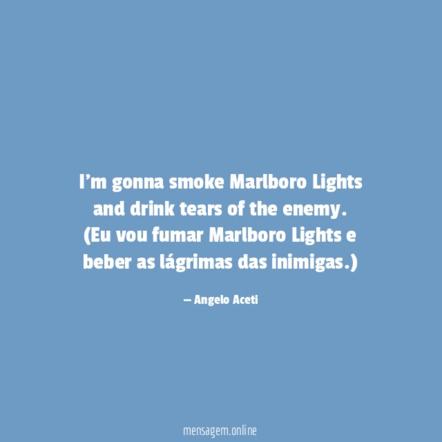 I’m gonna smoke Marlboro Lights and drink tears of the enemy