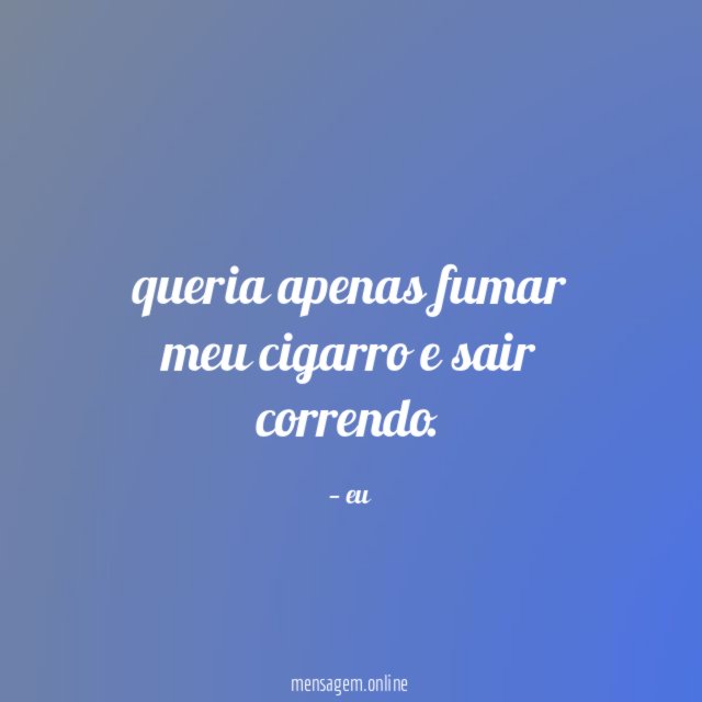 queria apenas fumar meu cigarro e sair correndo