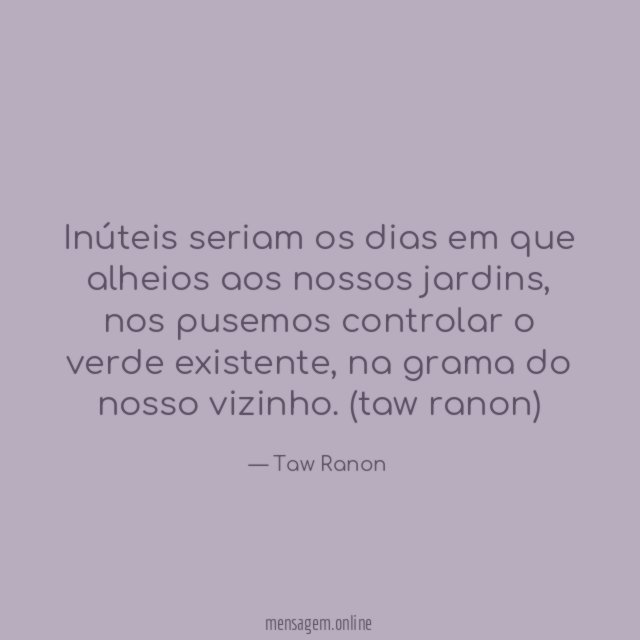 Inúteis seriam os dias em que alheios aos nossos jardins
