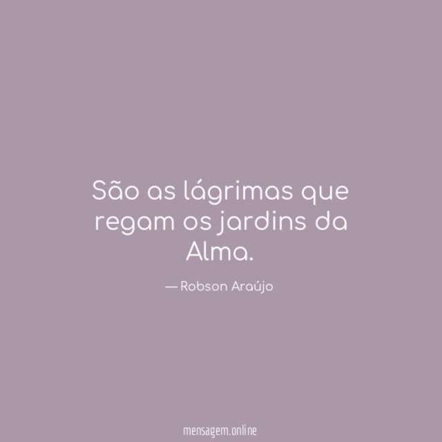 São as lágrimas que regam os jardins da Alma