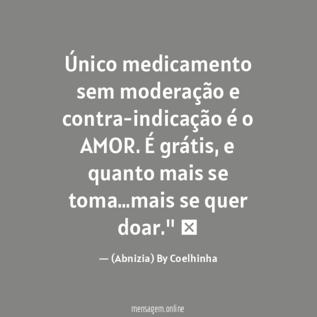 "Único medicamento sem moderação e contra-indicação é o AMOR. É grátis, e quanto mais se toma…mais se quer doar."