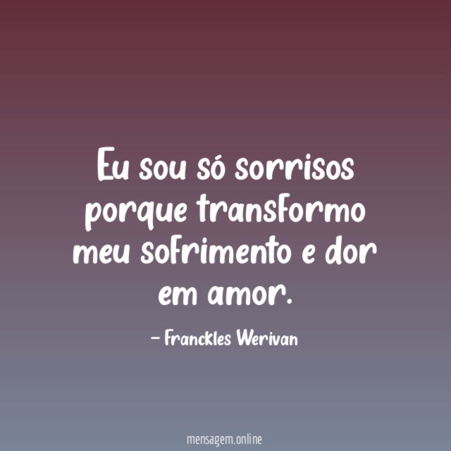 Eu sou só sorrisos porque transformo meu sofrimento e dor em amor