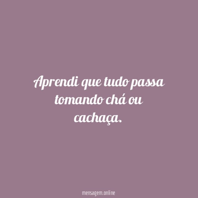 Aprendi que tudo passa tomando chá ou cachaça