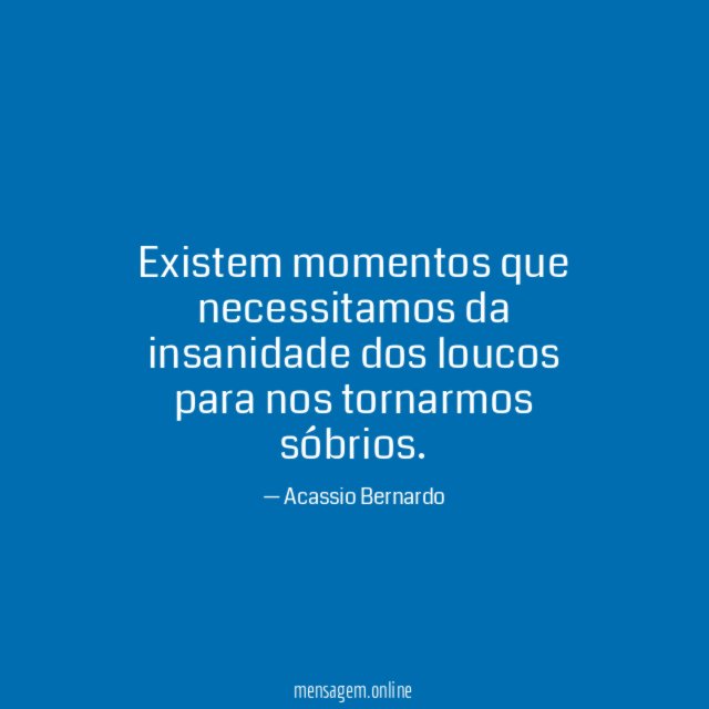 Existem momentos que necessitamos da insanidade dos loucos