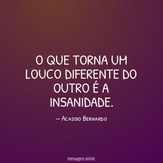 O que torna um louco diferente do outro é a insanidade