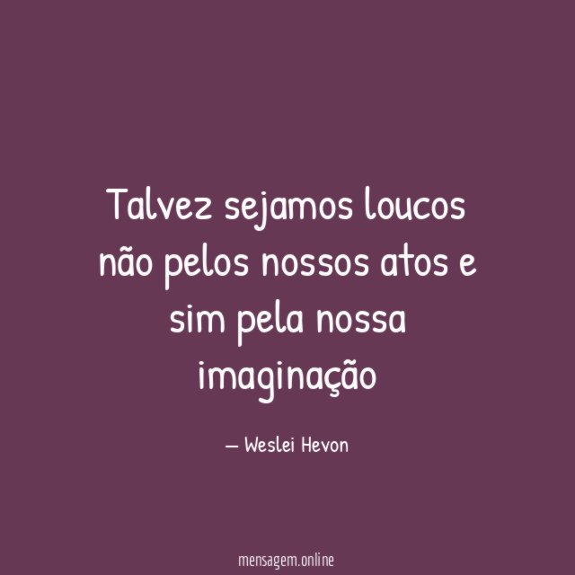 talvez sejamos loucos não pelos nossos atos