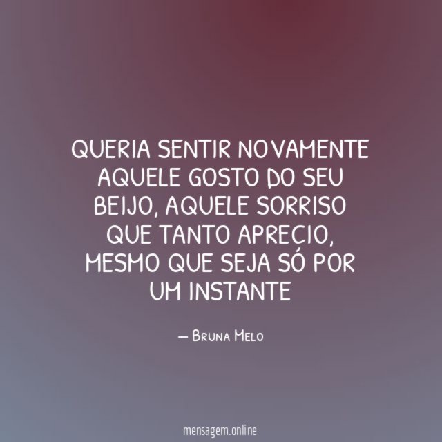 Queria sentir novamente aquele gosto do seu beijo