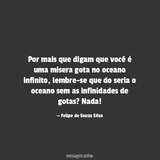 Por mais que digam que você é uma misera gota no oceano infinito