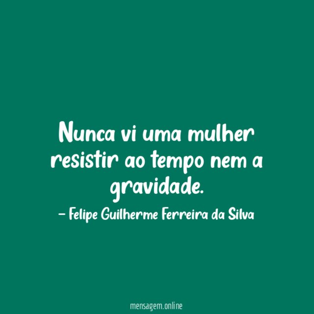 Nunca vi uma mulher resistir ao tempo nem a gravidade