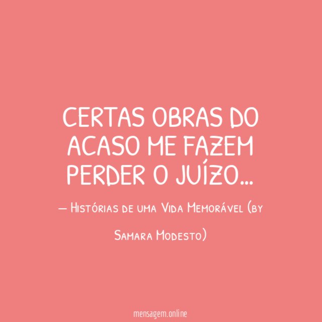 Certas obras do acaso me fazem perder o juízo