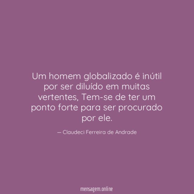 Um homem globalizado é inútil por ser diluído em muitas vertentes