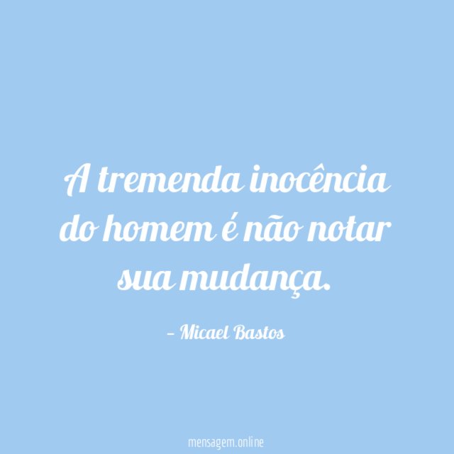 A tremenda inocência do homem é não notar sua mudança
