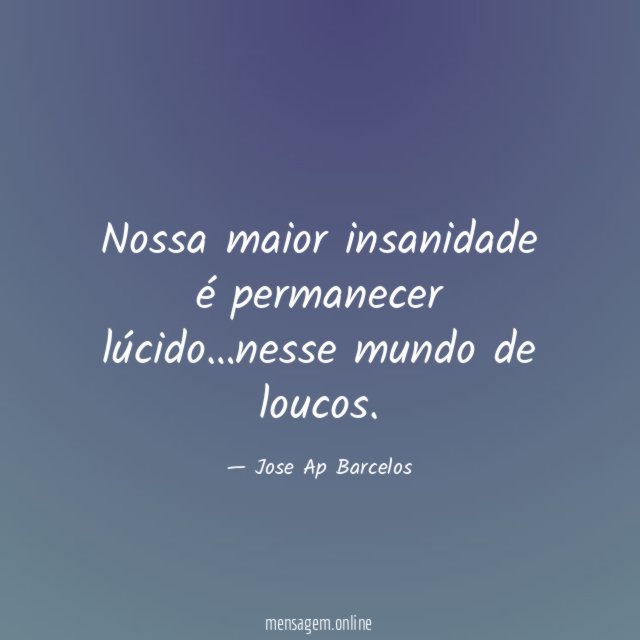 Nossa maior insanidade é permanecer lúcido