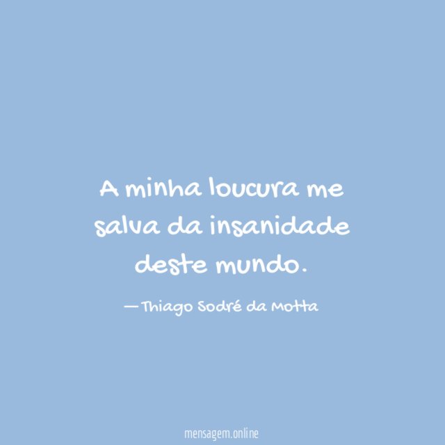 A minha loucura me salva da insanidade deste mundo