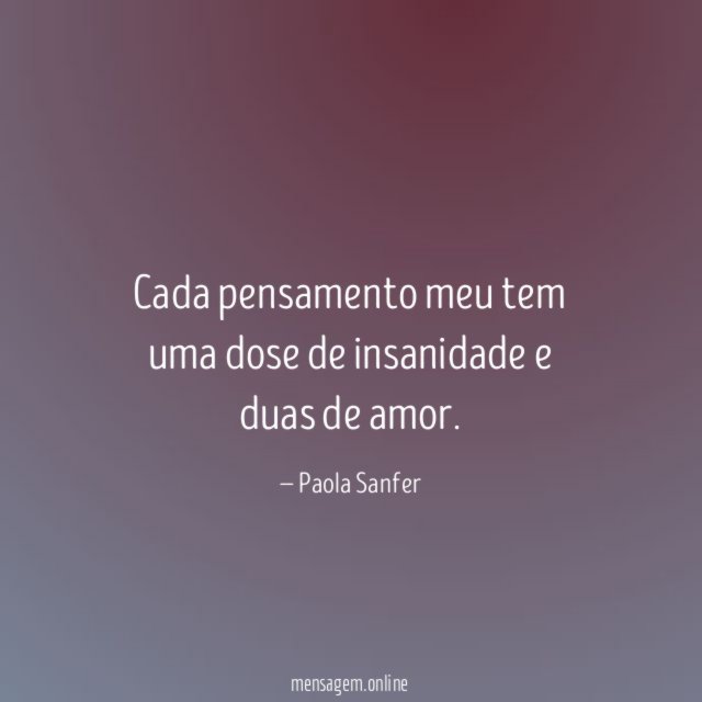 Cada pensamento meu tem uma dose de insanidade e duas de amor