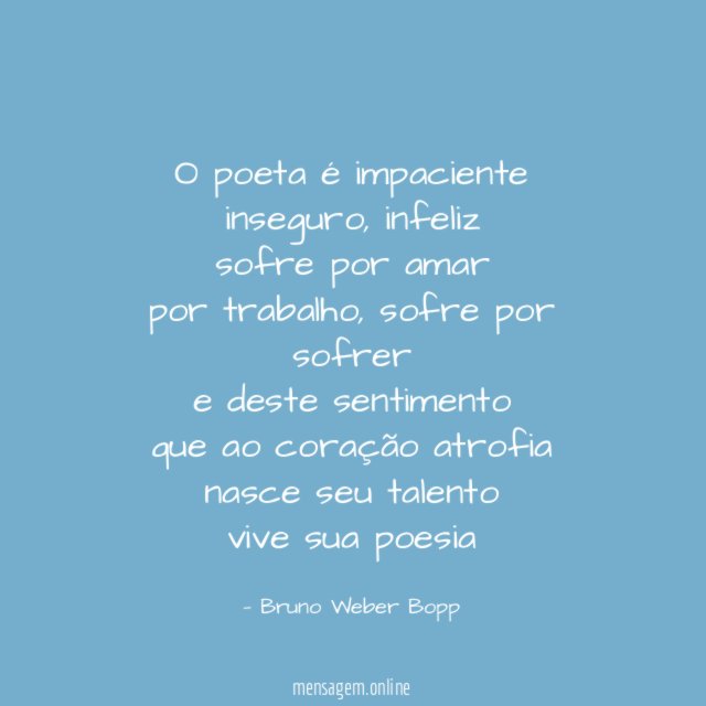 O poeta é impaciente
inseguro, infeliz
sofre por amar
por trabalho, sofre por sofrer