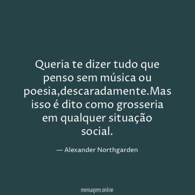 Queria te dizer tudo que penso sem música ou poesia