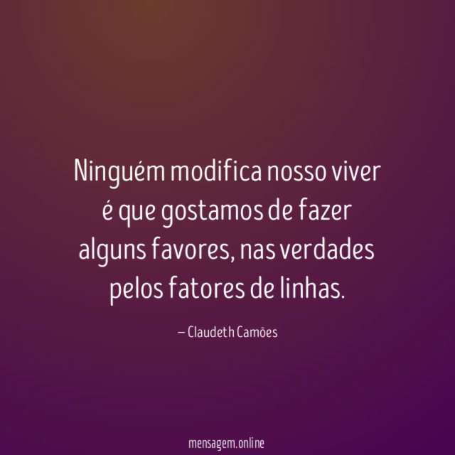 Ninguém modifica nosso viver é que gostamos de fazer alguns favores