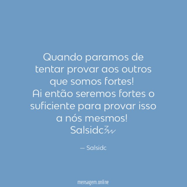 Quando paramos de tentar provar aos outros que somos fortes!
Ai então seremos fortes o suficiente para provar isso a nós mesmos!