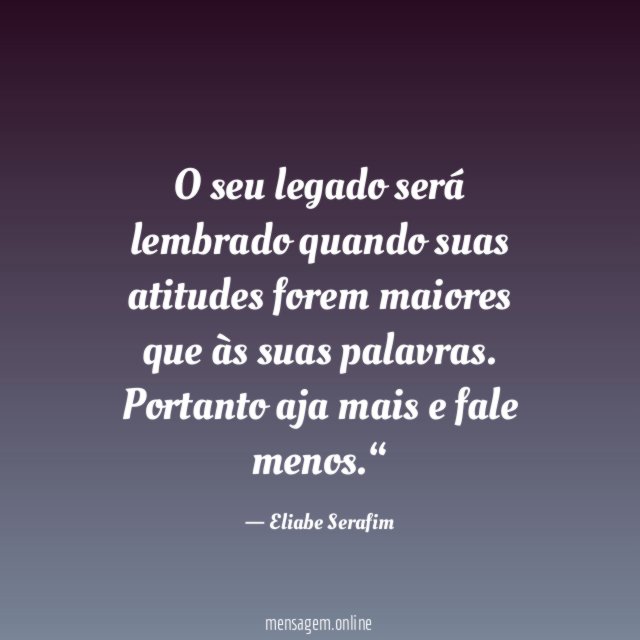 O seu legado será lembrado quando suas atitudes
