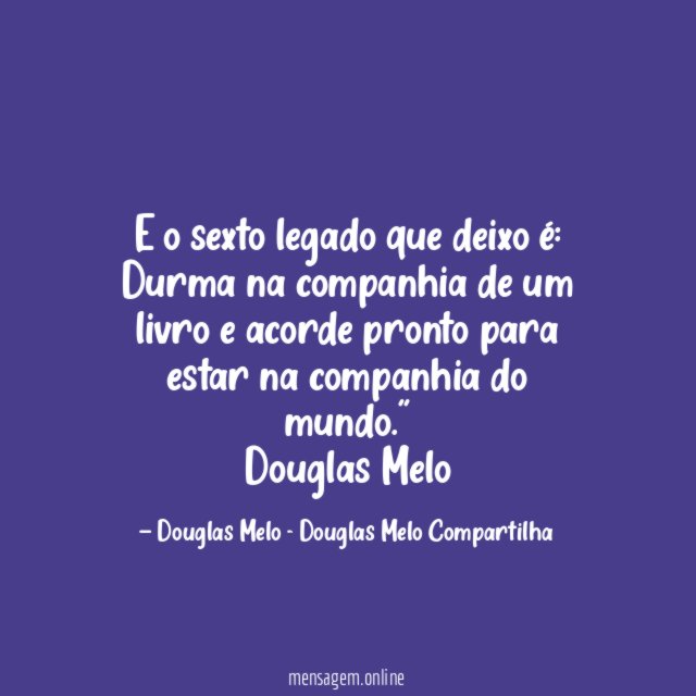 "E o sexto legado que deixo é: Durma na companhia de um livro e acorde pronto para estar na companhia do mundo."