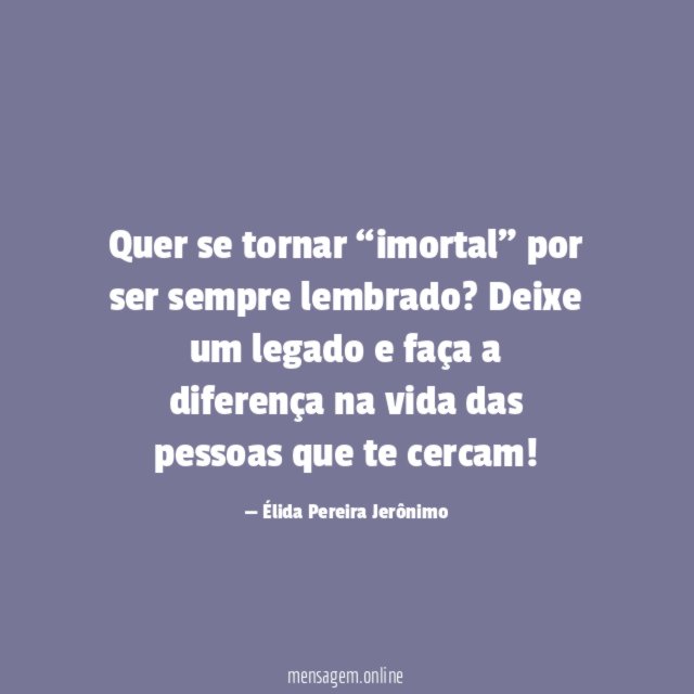 Quer se tornar “imortal” por ser sempre lembrado