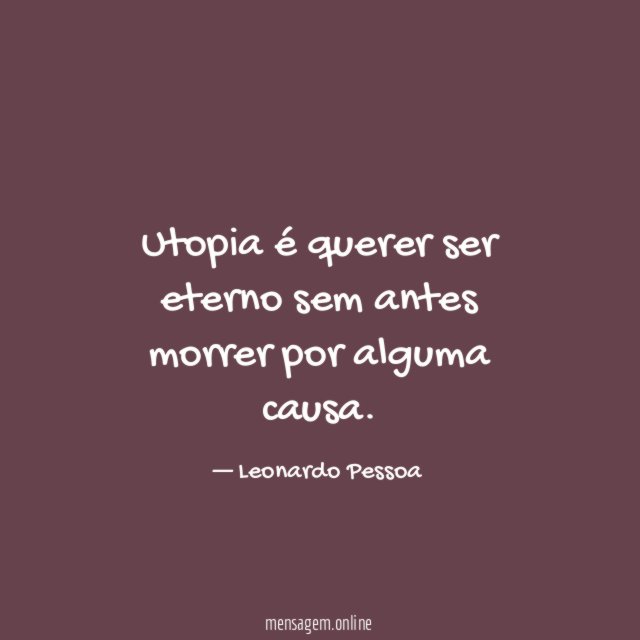 Utopia é querer ser eterno sem antes morrer por alguma causa