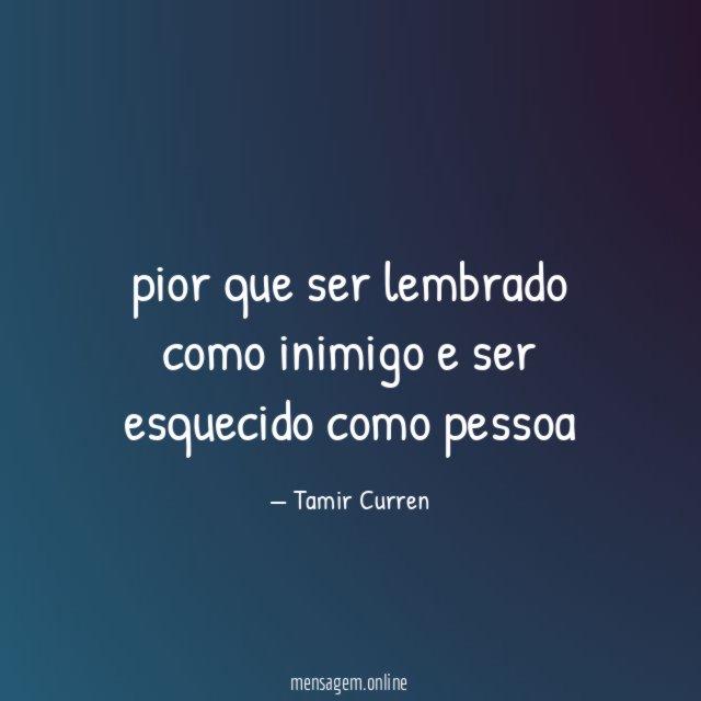 pior que ser lembrado como inimigo e ser esquecido como pessoa