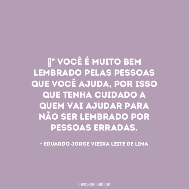 Você é muito bem lembrado pelas pessoas que você ajuda