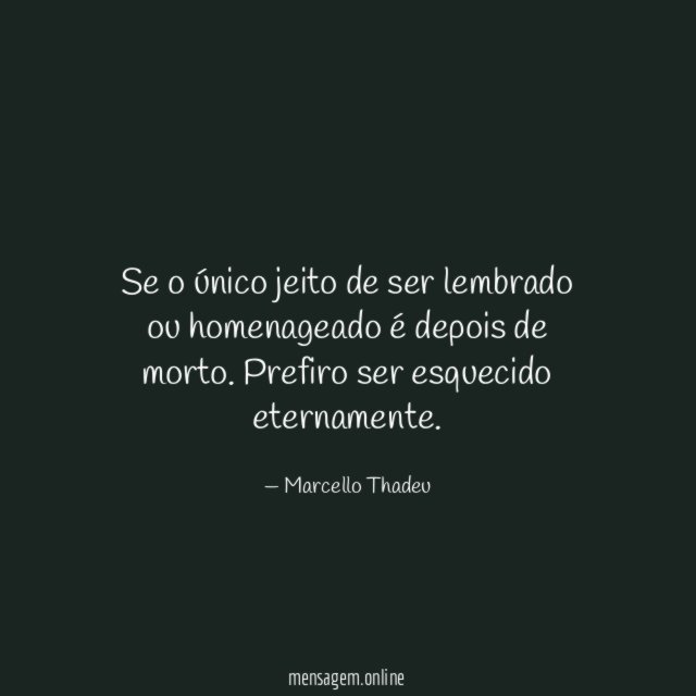 Se o único jeito de ser lembrado ou homenageado é depois de morto
