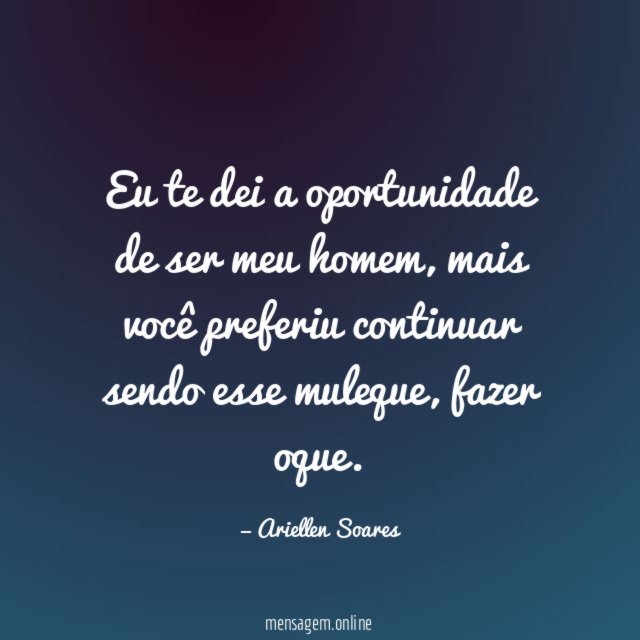Eu te dei a oportunidade de ser meu homem