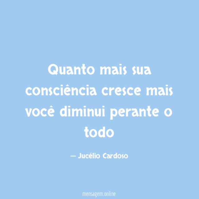 Quanto mais sua consciência cresce mais você diminui perante o todo