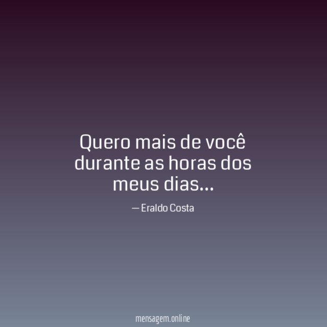 Quero mais de você durante as horas dos meus dias