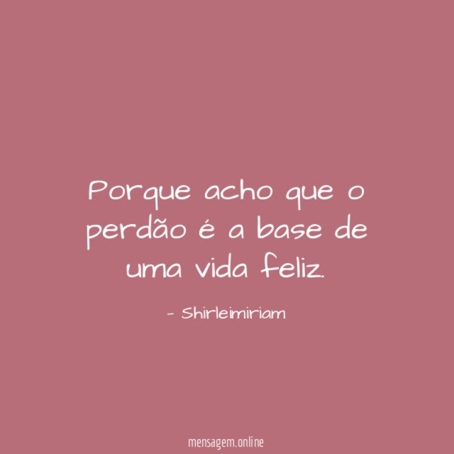 Porque acho que o perdão é a base de uma vida feliz