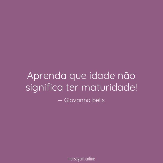 Aprenda que idade não significa ter maturidade