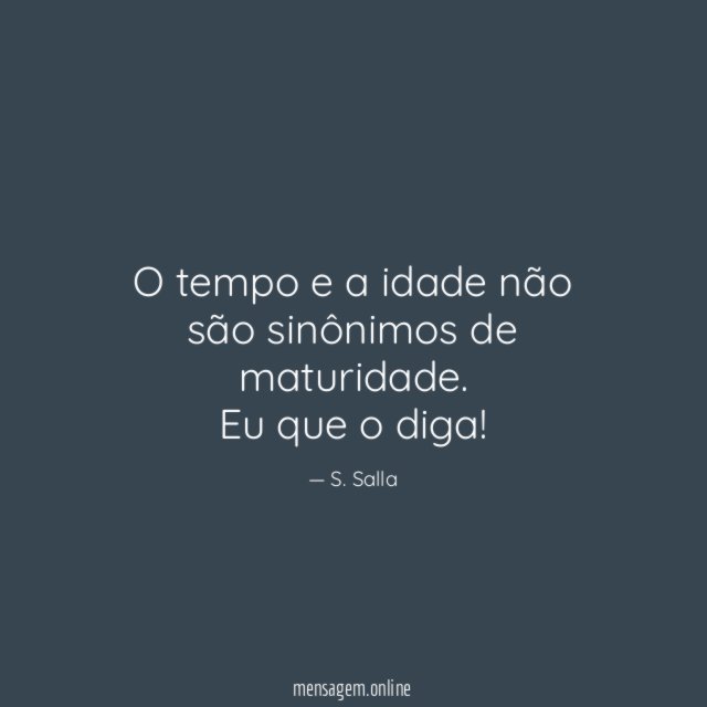 O tempo e a idade não são sinônimos de maturidade. Eu que o diga!