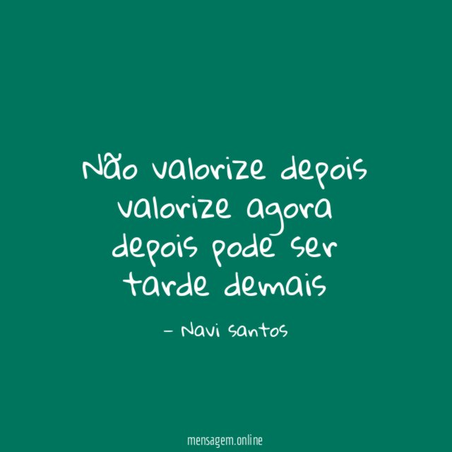 Não valorize depois valorize agora depois pode ser tarde demais