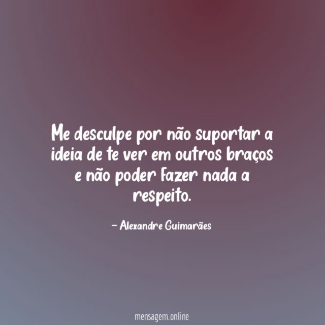 Me desculpe por não suportar a ideia de