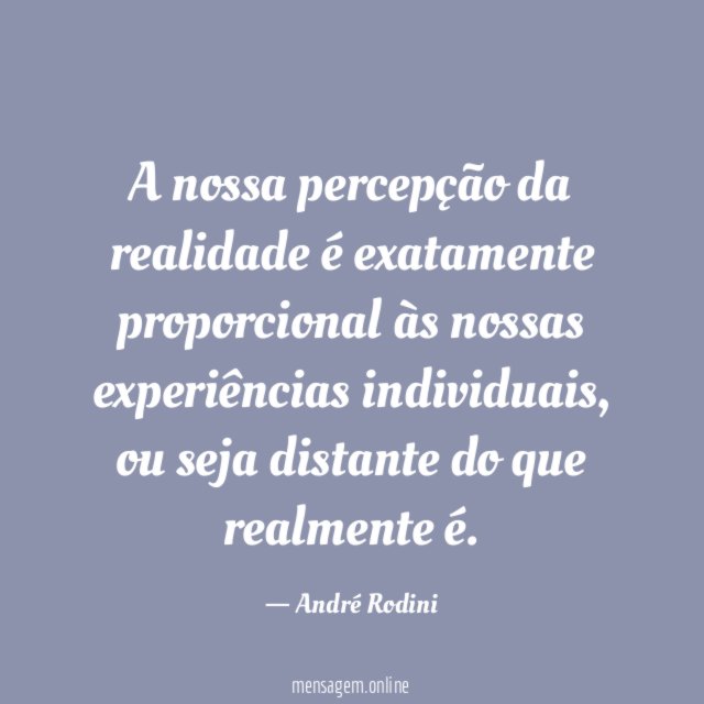 A nossa percepção da realidade é exatamente proporcional