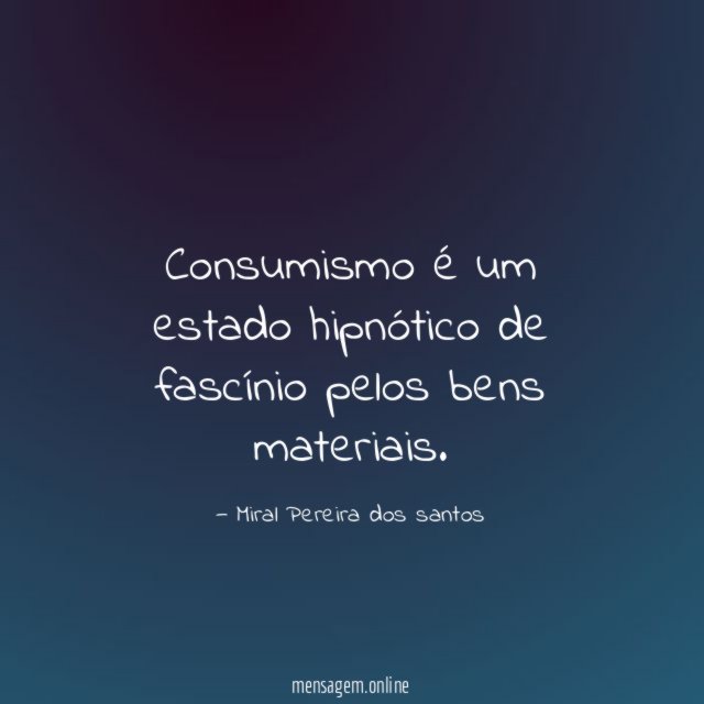 Consumismo é um estado hipnótico de fascínio pelos bens materiais