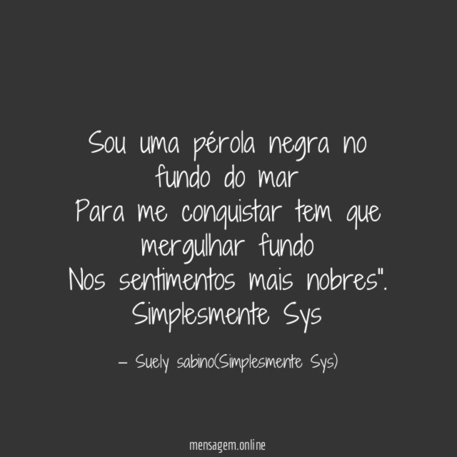 "Sou uma pérola negra no fundo do mar
Para me conquistar tem que mergulhar fundo
Nos sentimentos mais nobres".