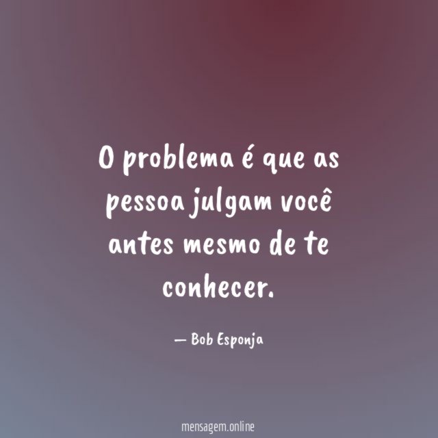O problema é que as pessoa julgam você antes mesmo de te conhecer
